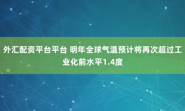外汇配资平台平台 明年全球气温预计将再次超过工业化前水平1.4度