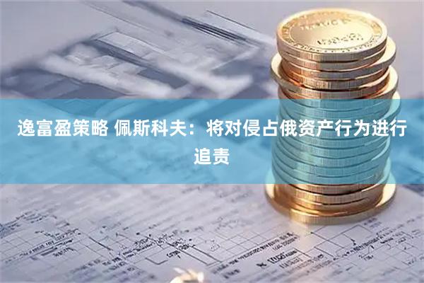逸富盈策略 佩斯科夫：将对侵占俄资产行为进行追责