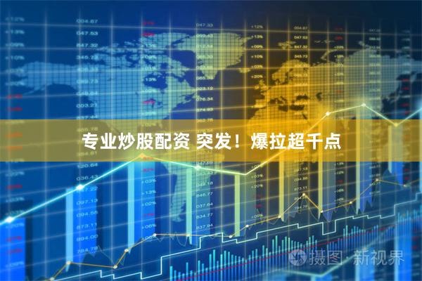 专业炒股配资 突发！爆拉超千点