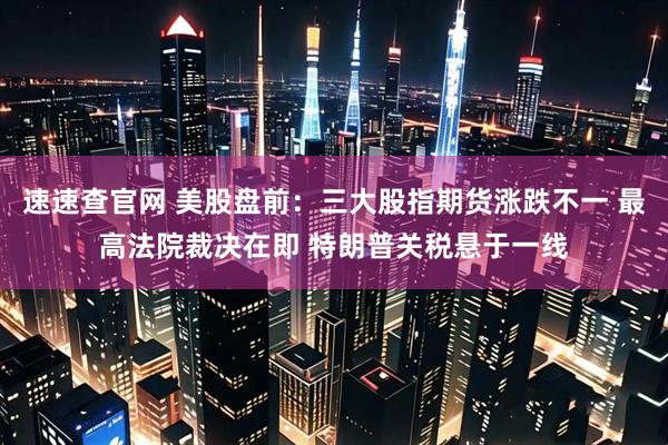 速速查官网 美股盘前：三大股指期货涨跌不一 最高法院裁决在即 特朗普关税悬于一线