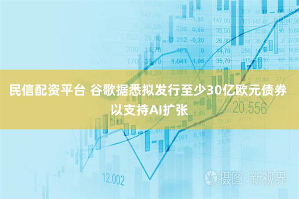 民信配资平台 谷歌据悉拟发行至少30亿欧元债券 以支持AI扩张