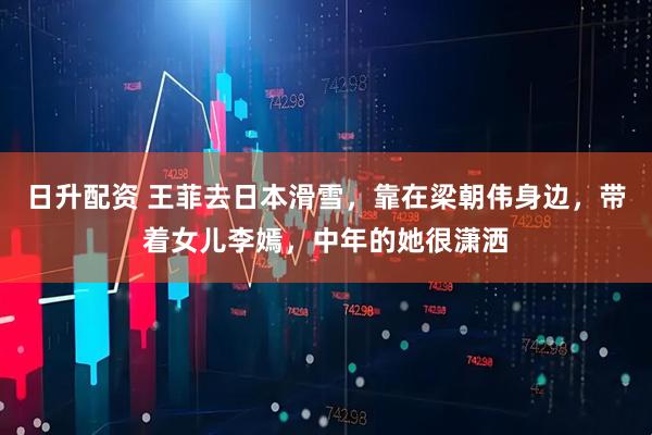 日升配资 王菲去日本滑雪，靠在梁朝伟身边，带着女儿李嫣，中年的她很潇洒