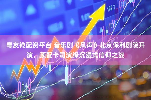 粤友钱配资平台 音乐剧《风声》北京保利剧院开演，顶配卡司演绎沉浸式信仰之战