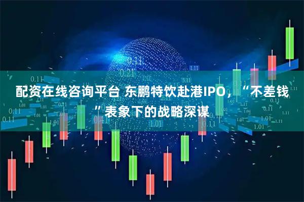 配资在线咨询平台 东鹏特饮赴港IPO，“不差钱”表象下的战略深谋