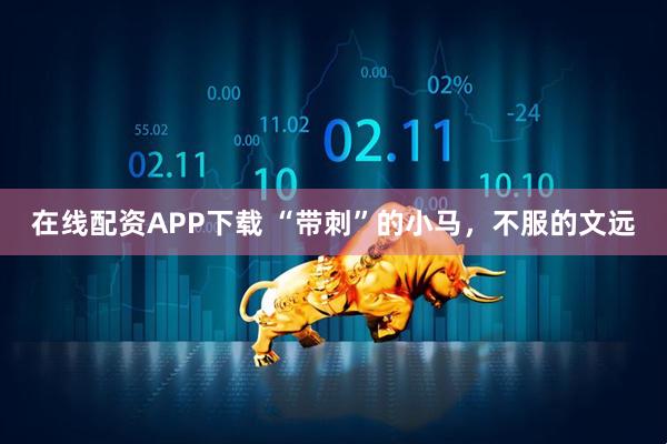 在线配资APP下载 “带刺”的小马，不服的文远