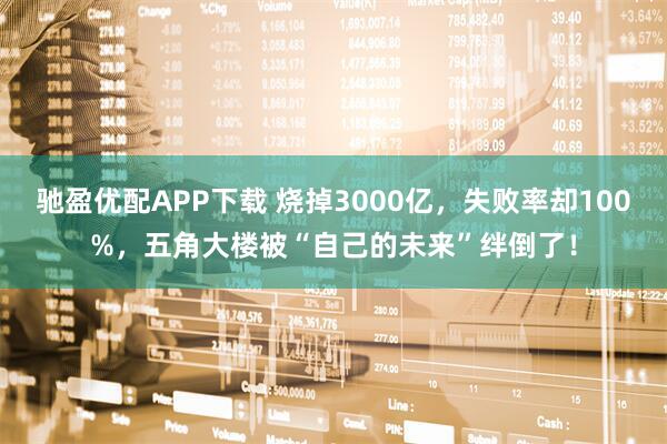 驰盈优配APP下载 烧掉3000亿，失败率却100%，五角大楼被“自己的未来”绊倒了！