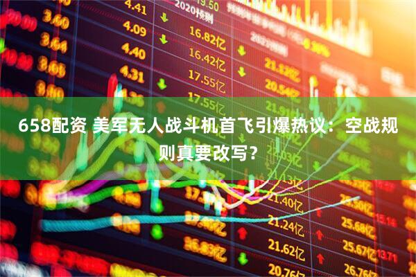 658配资 美军无人战斗机首飞引爆热议：空战规则真要改写？
