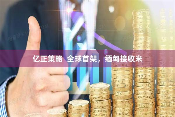 亿正策略  全球首架，缅甸接收米