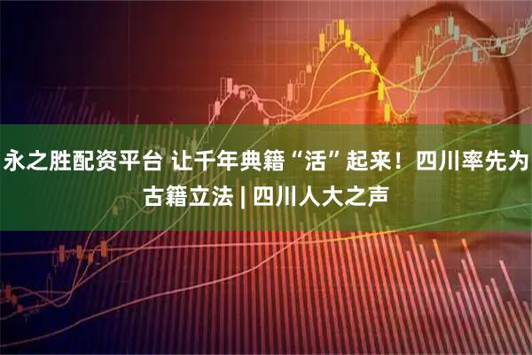 永之胜配资平台 让千年典籍“活”起来！四川率先为古籍立法 | 四川人大之声