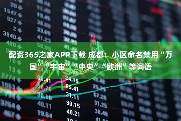 配资365之家APP下载 成都：小区命名禁用“万国”“宇宙”“中央”“欧洲”等词语