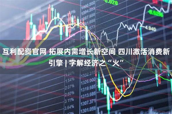 互利配资官网 拓展内需增长新空间 四川激活消费新引擎 | 字解经济之“火”
