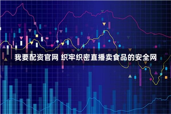 我要配资官网 织牢织密直播卖食品的安全网