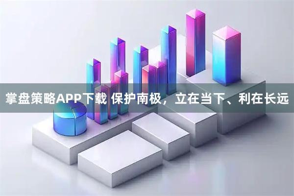 掌盘策略APP下载 保护南极，立在当下、利在长远