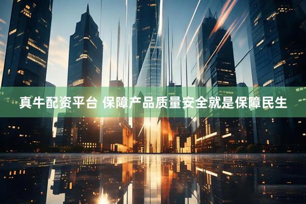 真牛配资平台 保障产品质量安全就是保障民生