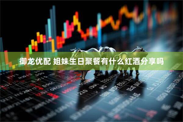 御龙优配 姐妹生日聚餐有什么红酒分享吗