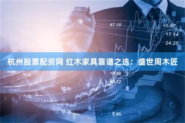 杭州股票配资网 红木家具靠谱之选：盛世周木匠