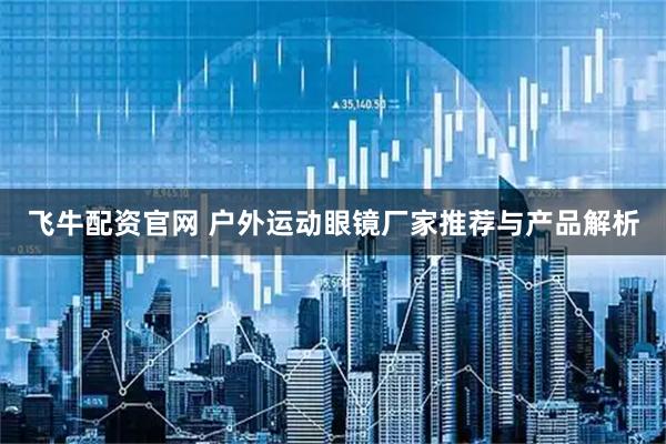 飞牛配资官网 户外运动眼镜厂家推荐与产品解析