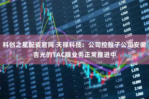 科创之星配资官网 天禄科技：公司控股子公司安徽吉光的TAC膜业务正常推进中