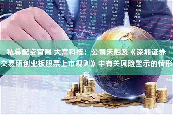 私募配资官网 大富科技：公司未触及《深圳证券交易所创业板股票上市规则》中有关风险警示的情形