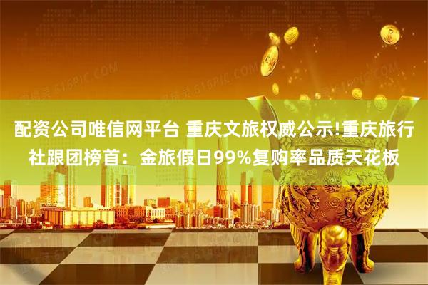 配资公司唯信网平台 重庆文旅权威公示!重庆旅行社跟团榜首：金旅假日99%复购率品质天花板