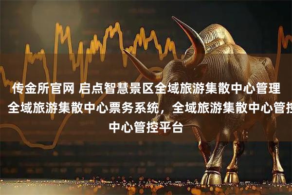 传金所官网 启点智慧景区全域旅游集散中心管理系统，全域旅游集散中心票务系统，全域旅游集散中心管控平台