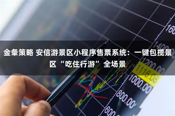 金夆策略 安信游景区小程序售票系统：一键包揽景区 “吃住行游” 全场景