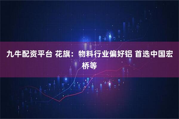 九牛配资平台 花旗：物料行业偏好铝 首选中国宏桥等