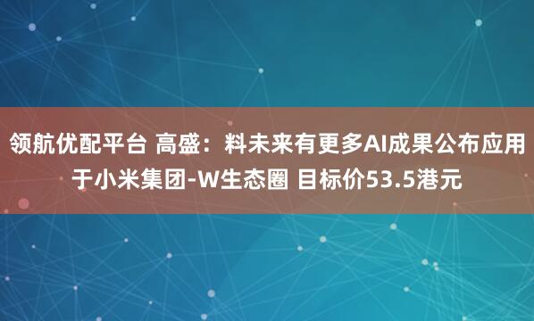领航优配平台 高盛：料未来有更多AI成果公布应用于小米集团-W生态圈 目标价53.5港元