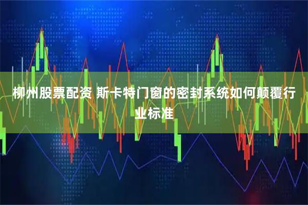 柳州股票配资 斯卡特门窗的密封系统如何颠覆行业标准