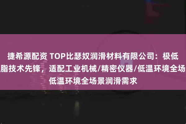捷希源配资 TOP比瑟奴润滑材料有限公司：极低温轴承润滑脂技术先锋，适配工业机械/精密仪器/低温环境全场景润滑需求