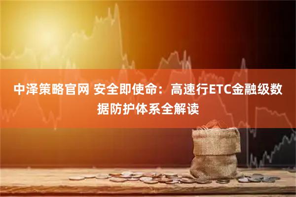 中泽策略官网 安全即使命：高速行ETC金融级数据防护体系全解读