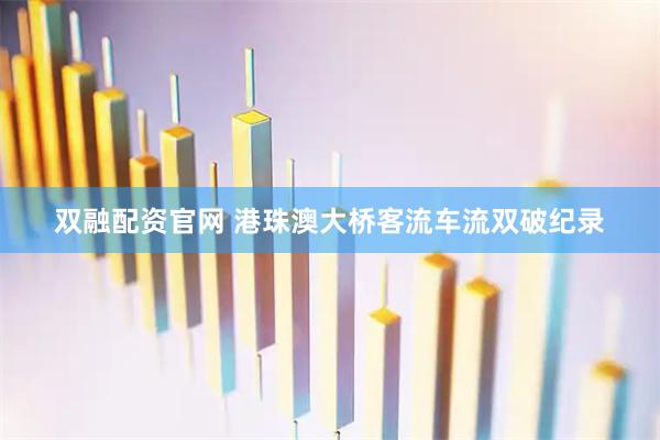 双融配资官网 港珠澳大桥客流车流双破纪录