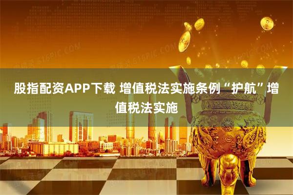 股指配资APP下载 增值税法实施条例“护航”增值税法实施