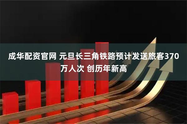 成华配资官网 元旦长三角铁路预计发送旅客370万人次 创历年新高