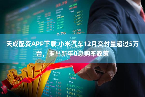 天成配资APP下载 小米汽车12月交付量超过5万台，推出新年0息购车政策