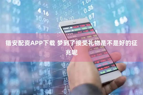 锴安配资APP下载 梦到了接受礼物是不是好的征兆呢
