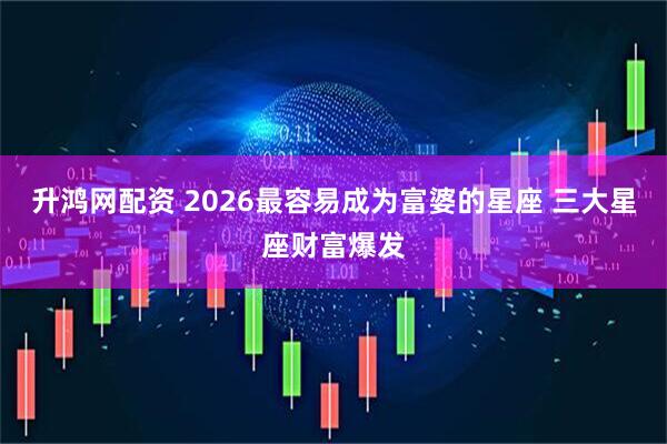升鸿网配资 2026最容易成为富婆的星座 三大星座财富爆发