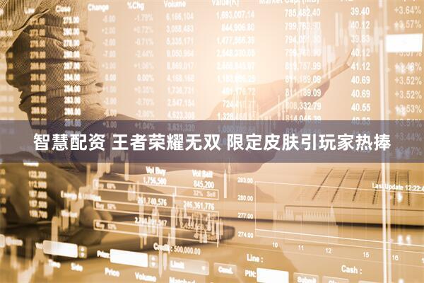 智慧配资 王者荣耀无双 限定皮肤引玩家热捧