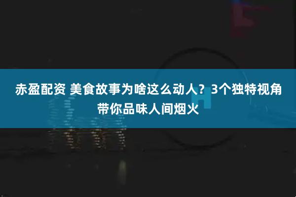 赤盈配资 美食故事为啥这么动人？3个独特视角带你品味人间烟火