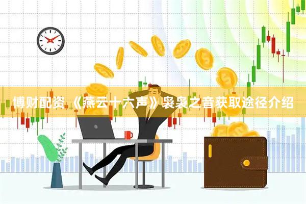 博财配资 《燕云十六声》袅袅之音获取途径介绍