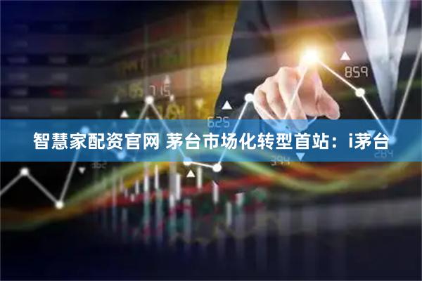 智慧家配资官网 茅台市场化转型首站：i茅台