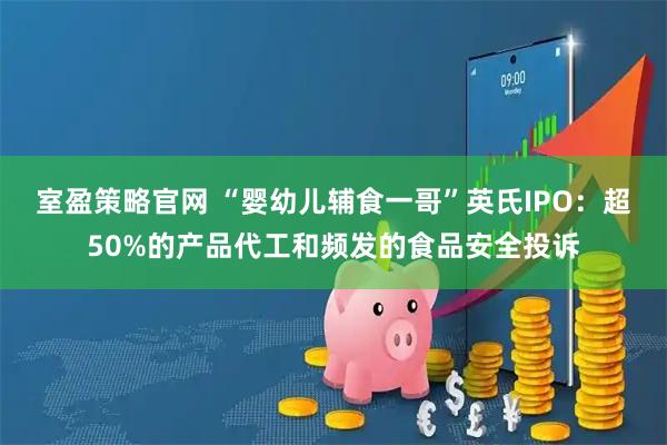 室盈策略官网 “婴幼儿辅食一哥”英氏IPO：超50%的产品代工和频发的食品安全投诉