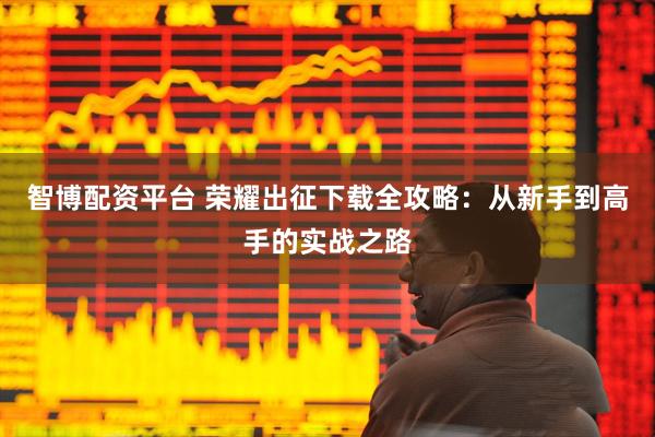 智博配资平台 荣耀出征下载全攻略：从新手到高手的实战之路