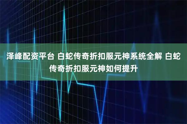 泽峰配资平台 白蛇传奇折扣服元神系统全解 白蛇传奇折扣服元神如何提升