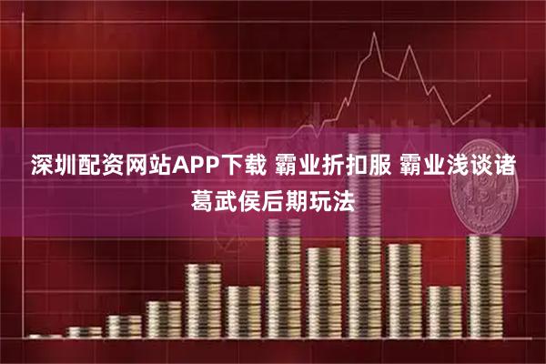 深圳配资网站APP下载 霸业折扣服 霸业浅谈诸葛武侯后期玩法