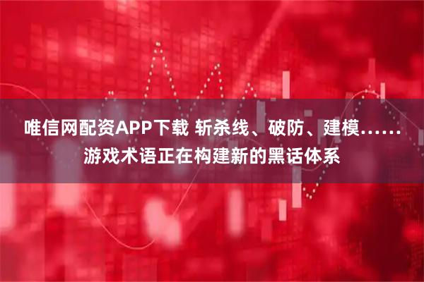 唯信网配资APP下载 斩杀线、破防、建模……游戏术语正在构建新的黑话体系