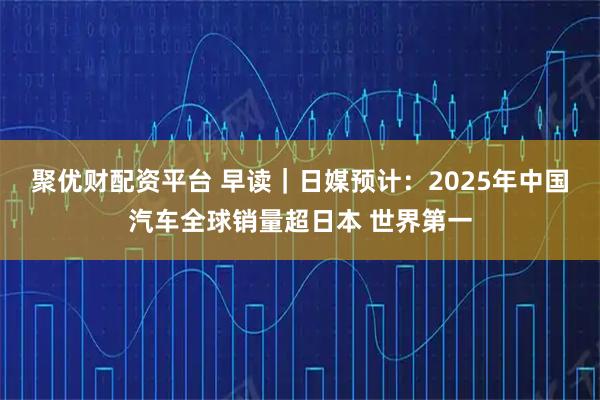聚优财配资平台 早读｜日媒预计：2025年中国汽车全球销量超日本 世界第一