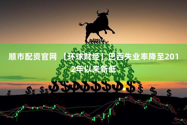 顺市配资官网 【环球财经】巴西失业率降至2012年以来新低