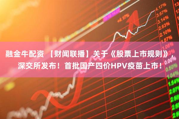 融金牛配资 【财闻联播】关于《股票上市规则》，深交所发布！首批国产四价HPV疫苗上市！