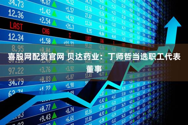 喜股网配资官网 贝达药业：丁师哲当选职工代表董事
